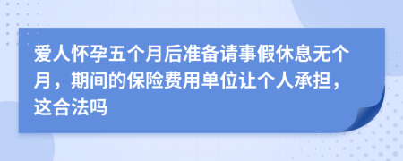 爱人怀孕五个月后准备请事假休息无个月，期间的保险费用单位让个人承担，这合法吗