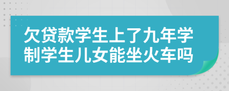 欠贷款学生上了九年学制学生儿女能坐火车吗