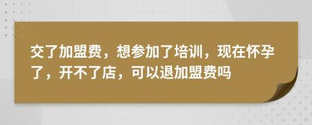 交了加盟费，想参加了培训，现在怀孕了，开不了店，可以退加盟费吗