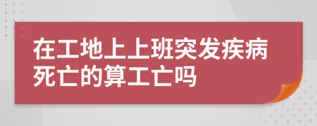 在工地上上班突发疾病死亡的算工亡吗