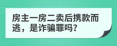 房主一房二卖后携款而逃，是诈骗罪吗？