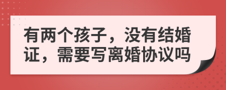 有两个孩子，没有结婚证，需要写离婚协议吗