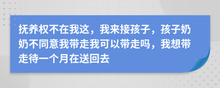 抚养权不在我这，我来接孩子，孩子奶奶不同意我带走我可以带走吗，我想带走待一个月在送回去