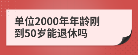 单位2000年年龄刚到50岁能退休吗