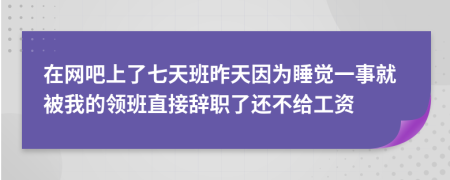 在网吧上了七天班昨天因为睡觉一事就被我的领班直接辞职了还不给工资