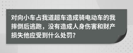 对向小车占我道超车造成骑电动车的我摔倒后逃跑，没有造成人身伤害和财产损失他应受到什么处罚？