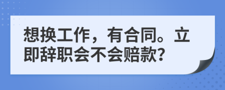 想换工作，有合同。立即辞职会不会赔款？