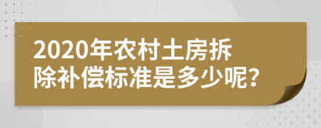 2020年农村土房拆除补偿标准是多少呢？