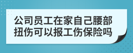 公司员工在家自己腰部扭伤可以报工伤保险吗