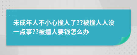 未成年人不小心撞人了??被撞人人没一点事??被撞人要钱怎么办