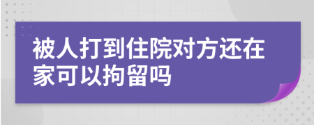 被人打到住院对方还在家可以拘留吗