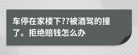 车停在家楼下??被酒驾的撞了。拒绝赔钱怎么办