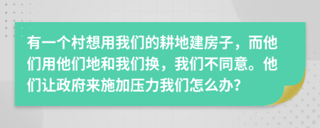 有一个村想用我们的耕地建房子，而他们用他们地和我们换，我们不同意。他们让政府来施加压力我们怎么办？