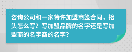 咨询公司和一家特许加盟商签合同，抬头怎么写？写加盟品牌的名字还是写加盟商的名字商的名字？