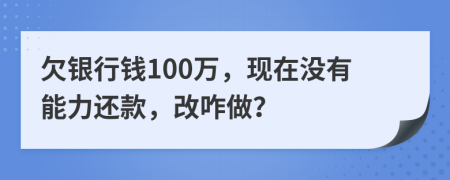 欠银行钱100万，现在没有能力还款，改咋做？