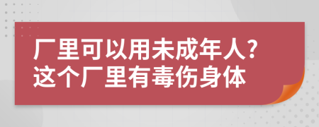厂里可以用未成年人?这个厂里有毒伤身体