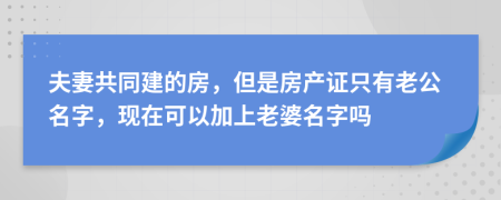 夫妻共同建的房，但是房产证只有老公名字，现在可以加上老婆名字吗