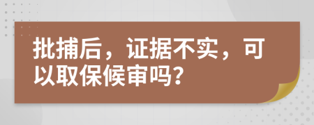 批捕后，证据不实，可以取保候审吗？