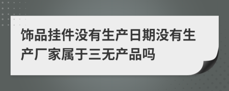 饰品挂件没有生产日期没有生产厂家属于三无产品吗