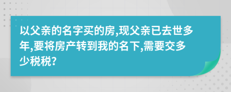 以父亲的名字买的房,现父亲已去世多年,要将房产转到我的名下,需要交多少税税？
