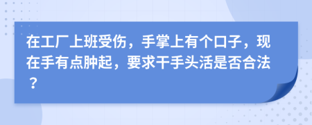 在工厂上班受伤，手掌上有个口子，现在手有点肿起，要求干手头活是否合法？