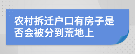 农村拆迁户口有房子是否会被分到荒地上