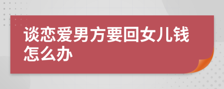 谈恋爱男方要回女儿钱怎么办