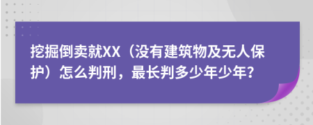 挖掘倒卖就XX（没有建筑物及无人保护）怎么判刑，最长判多少年少年？