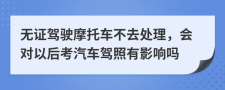 无证驾驶摩托车不去处理，会对以后考汽车驾照有影响吗