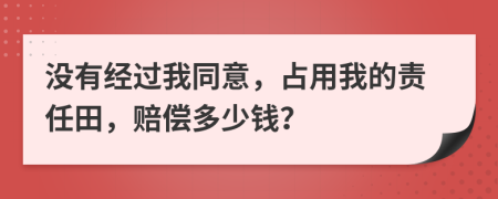 没有经过我同意，占用我的责任田，赔偿多少钱？