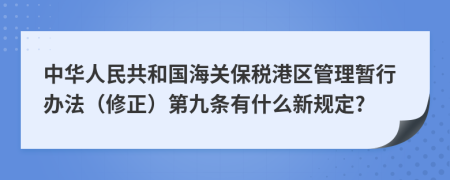 中华人民共和国海关保税港区管理暂行办法（修正）第九条有什么新规定?