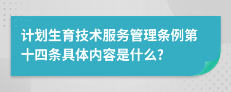 计划生育技术服务管理条例第十四条具体内容是什么?