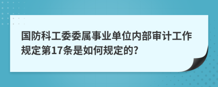 国防科工委委属事业单位内部审计工作规定第17条是如何规定的?