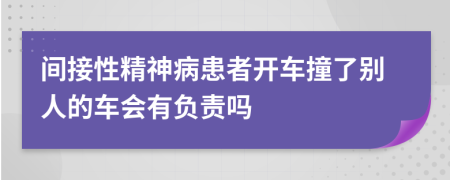 间接性精神病患者开车撞了别人的车会有负责吗