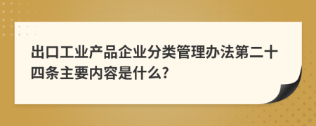 出口工业产品企业分类管理办法第二十四条主要内容是什么?