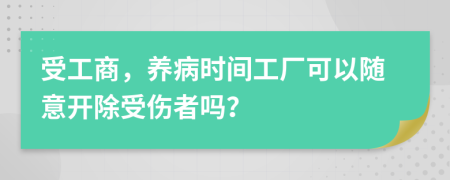 受工商，养病时间工厂可以随意开除受伤者吗？