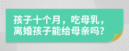 孩子十个月，吃母乳，离婚孩子能给母亲吗？