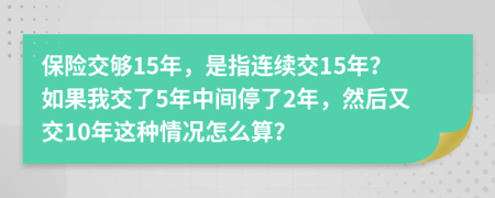 保险交够15年，是指连续交15年？如果我交了5年中间停了2年，然后又交10年这种情况怎么算？