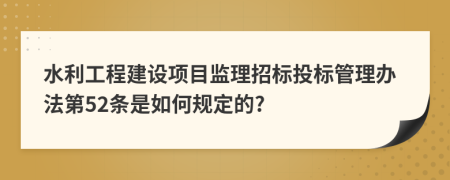 水利工程建设项目监理招标投标管理办法第52条是如何规定的?