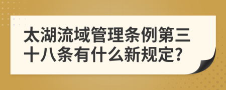 太湖流域管理条例第三十八条有什么新规定?