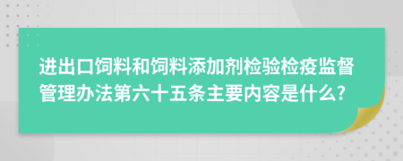 进出口饲料和饲料添加剂检验检疫监督管理办法第六十五条主要内容是什么?