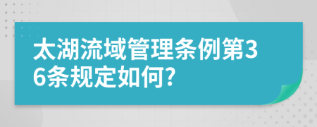 太湖流域管理条例第36条规定如何?