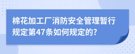 棉花加工厂消防安全管理暂行规定第47条如何规定的?