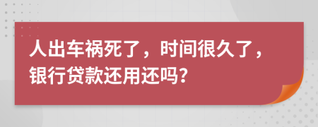 人出车祸死了，时间很久了，银行贷款还用还吗？