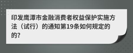 印发鹰潭市金融消费者权益保护实施方法（试行）的通知第19条如何规定的的？