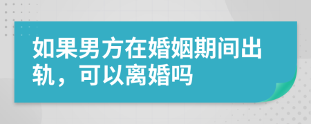 如果男方在婚姻期间出轨，可以离婚吗