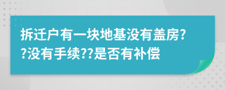 拆迁户有一块地基没有盖房??没有手续??是否有补偿