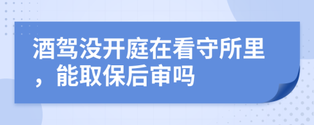 酒驾没开庭在看守所里，能取保后审吗