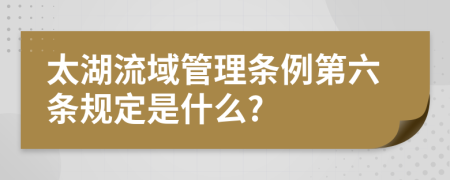 太湖流域管理条例第六条规定是什么?