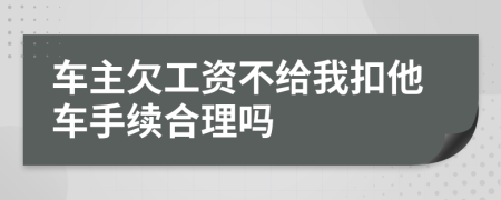 车主欠工资不给我扣他车手续合理吗